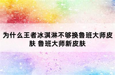 为什么王者冰淇淋不够换鲁班大师皮肤 鲁班大师新皮肤